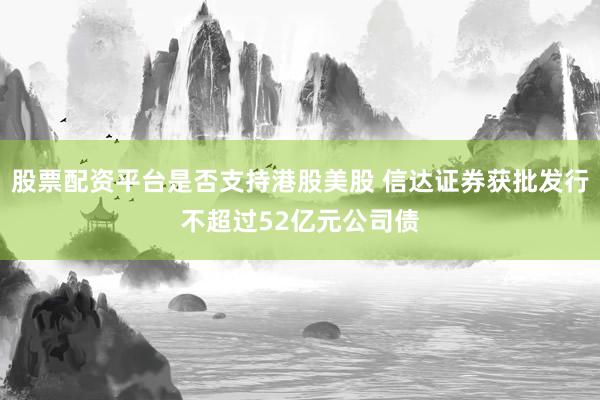 股票配资平台是否支持港股美股 信达证券获批发行不超过52亿元公司债