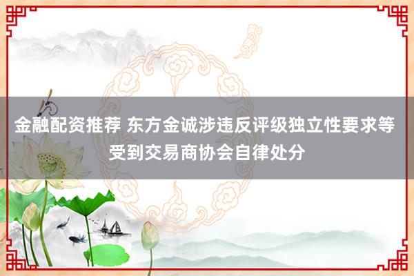 金融配资推荐 东方金诚涉违反评级独立性要求等 受到交易商协会自律处分