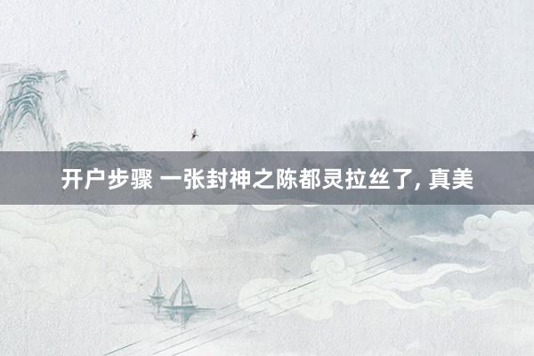 开户步骤 一张封神之陈都灵拉丝了, 真美