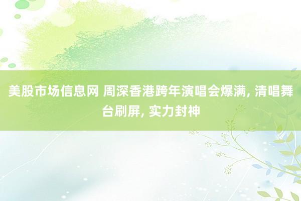 美股市场信息网 周深香港跨年演唱会爆满, 清唱舞台刷屏, 实力封神