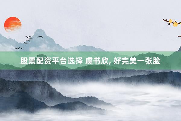股票配资平台选择 虞书欣, 好完美一张脸