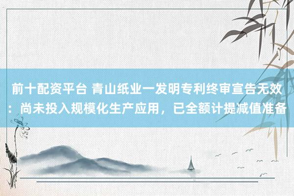 前十配资平台 青山纸业一发明专利终审宣告无效：尚未投入规模化生产应用，已全额计提减值准备
