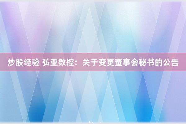 炒股经验 弘亚数控：关于变更董事会秘书的公告