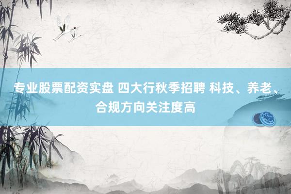 专业股票配资实盘 四大行秋季招聘 科技、养老、合规方向关注度高