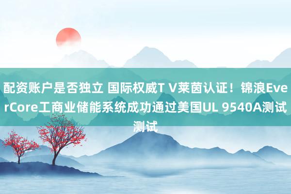 配资账户是否独立 国际权威T V莱茵认证！锦浪EverCore工商业储能系统成功通过美国UL 9540A测试