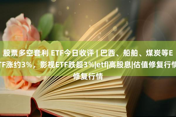股票多空套利 ETF今日收评 | 巴西、船舶、煤炭等ETF涨约3%，影视ETF跌超3%|etf|高股息|估值修复行情