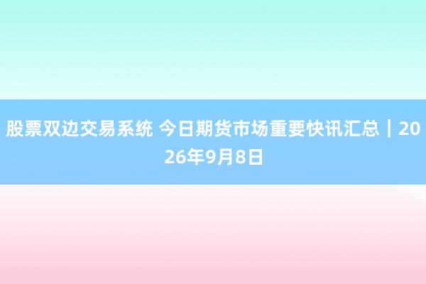 股票双边交易系统 今日期货市场重要快讯汇总｜2026年9月8日