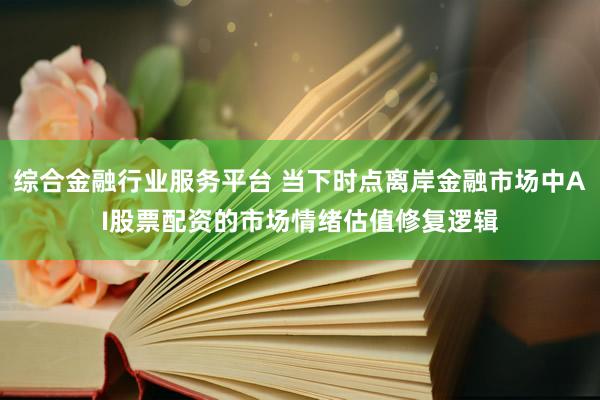 综合金融行业服务平台 当下时点离岸金融市场中AI股票配资的市场情绪估值修复逻辑