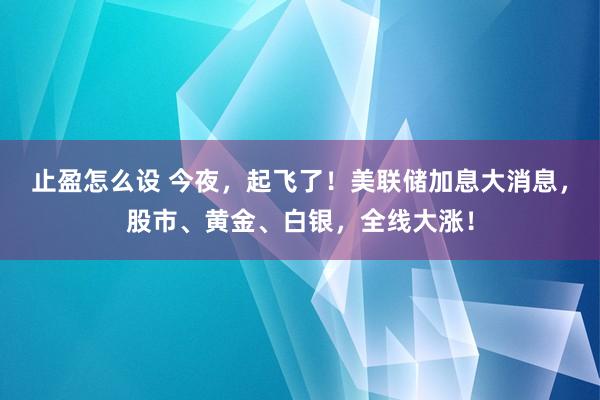 止盈怎么设 今夜，起飞了！美联储加息大消息，股市、黄金、白银，全线大涨！