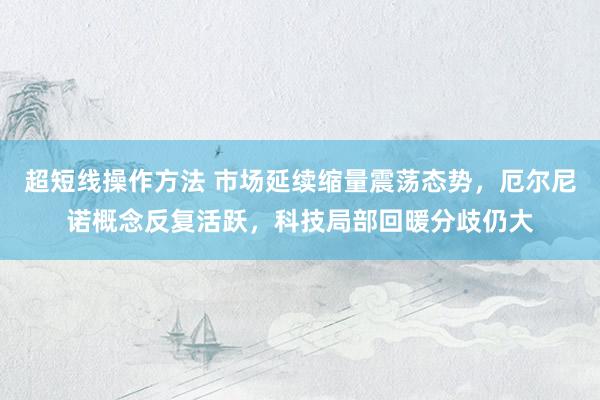 超短线操作方法 市场延续缩量震荡态势，厄尔尼诺概念反复活跃，科技局部回暖分歧仍大