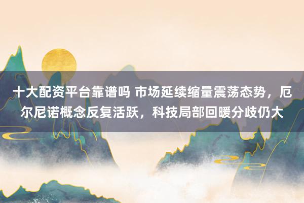 十大配资平台靠谱吗 市场延续缩量震荡态势，厄尔尼诺概念反复活跃，科技局部回暖分歧仍大