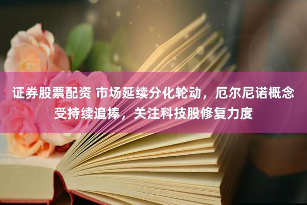证券股票配资 市场延续分化轮动，厄尔尼诺概念受持续追捧，关注科技股修复力度