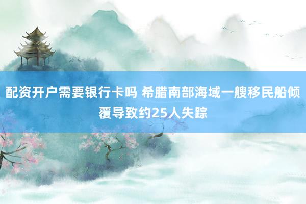 配资开户需要银行卡吗 希腊南部海域一艘移民船倾覆导致约25人失踪