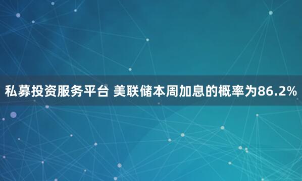 私募投资服务平台 美联储本周加息的概率为86.2%