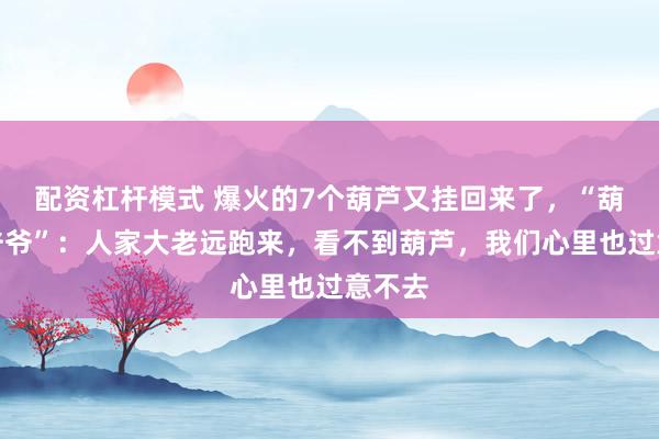 配资杠杆模式 爆火的7个葫芦又挂回来了，“葫芦娃爷爷”：人家大老远跑来，看不到葫芦，我们心里也过意不去