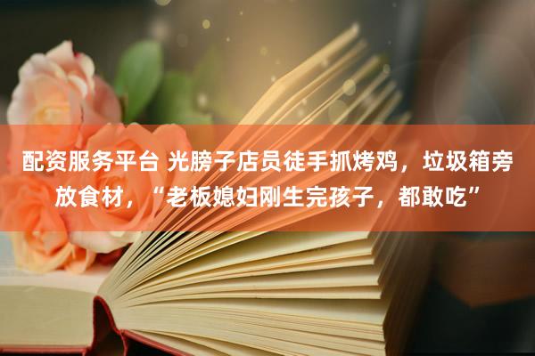 配资服务平台 光膀子店员徒手抓烤鸡，垃圾箱旁放食材，“老板媳妇刚生完孩子，都敢吃”
