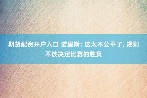 期货配资开户入口 诺里斯: 这太不公平了, 规则不该决定比赛的胜负