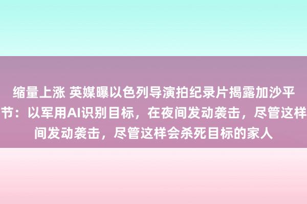 缩量上涨 英媒曝以色列导演拍纪录片揭露加沙平民遭大规模杀戮细节:以军用AI识别目标,在夜间发动袭击,尽管这样会杀死目标的家人