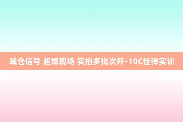 减仓信号 超燃现场 实拍多批次歼-10C挂弹实训