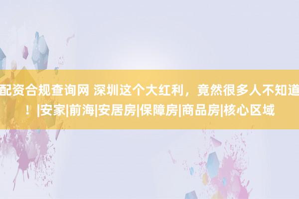 配资合规查询网 深圳这个大红利，竟然很多人不知道！|安家|前海|安居房|保障房|商品房|核心区域