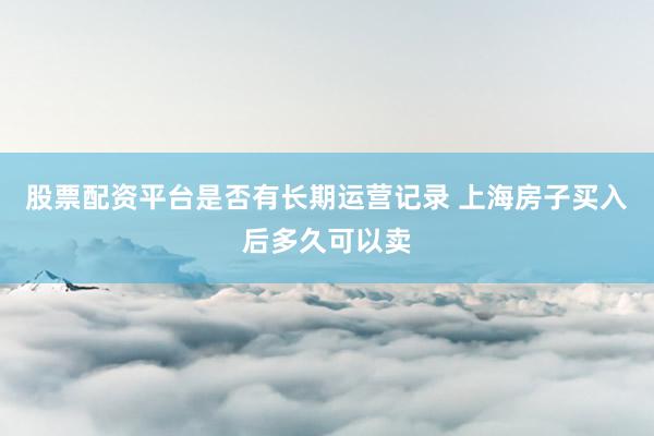 股票配资平台是否有长期运营记录 上海房子买入后多久可以卖