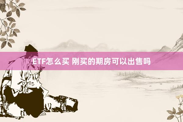 ETF怎么买 刚买的期房可以出售吗