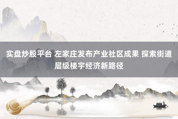 实盘炒股平台 左家庄发布产业社区成果 探索街道层级楼宇经济新路径