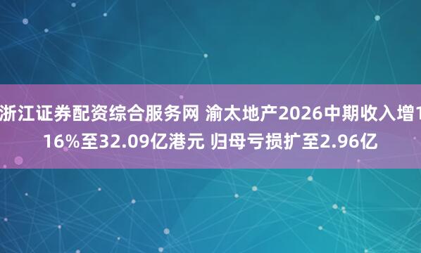 浙江证券配资综合服务网 渝太地产2026中期收入增116%至32.09亿港元 归母亏损扩至2.96亿