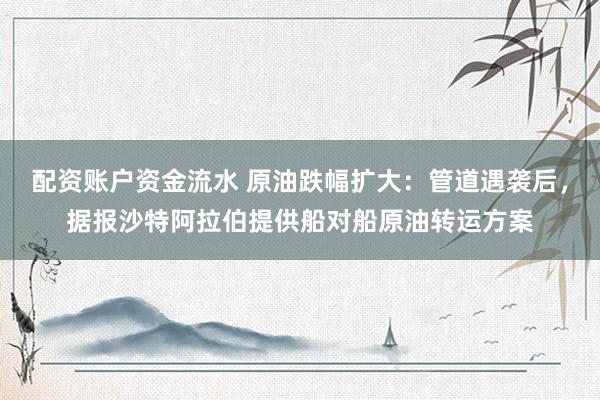 配资账户资金流水 原油跌幅扩大：管道遇袭后，据报沙特阿拉伯提供船对船原油转运方案