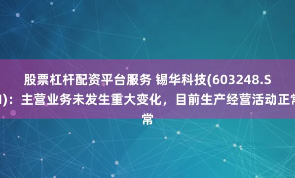 股票杠杆配资平台服务 锡华科技(603248.SH)：主营业务未发生重大变化，目前生产经营活动正常
