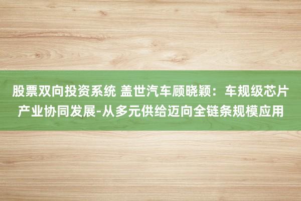 股票双向投资系统 盖世汽车顾晓颖：车规级芯片产业协同发展-从多元供给迈向全链条规模应用