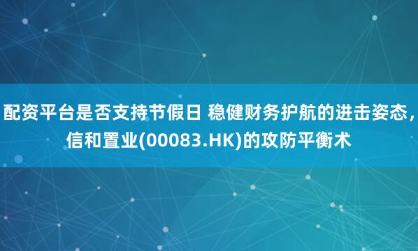 配资平台是否支持节假日 稳健财务护航的进击姿态，信和置业(00083.HK)的攻防平衡术