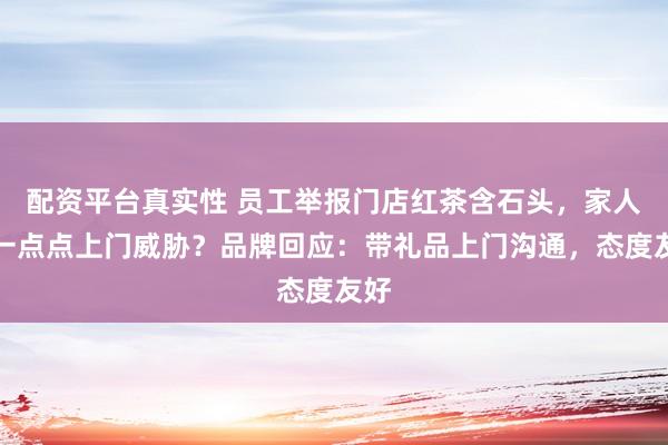 配资平台真实性 员工举报门店红茶含石头，家人遭一点点上门威胁？品牌回应：带礼品上门沟通，态度友好