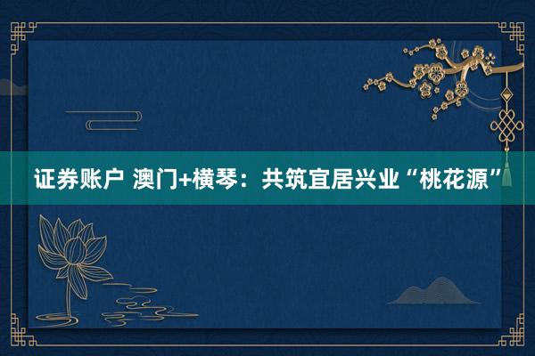 证券账户 澳门+横琴：共筑宜居兴业“桃花源”