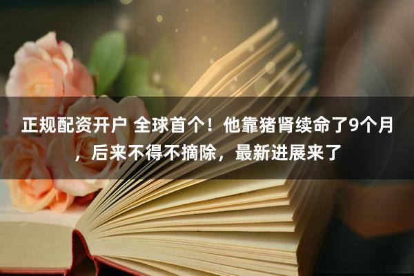 正规配资开户 全球首个!他靠猪肾续命了9个月,后来不得不摘除,最新进展来了