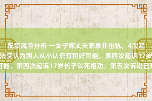 配资风险分析 一女子称丈夫家暴并出轨，4次起诉离婚被驳回：前两次法院认为两人从小认识有和好可能，第四次起诉17岁长子以死相劝；第五次诉讼已开庭