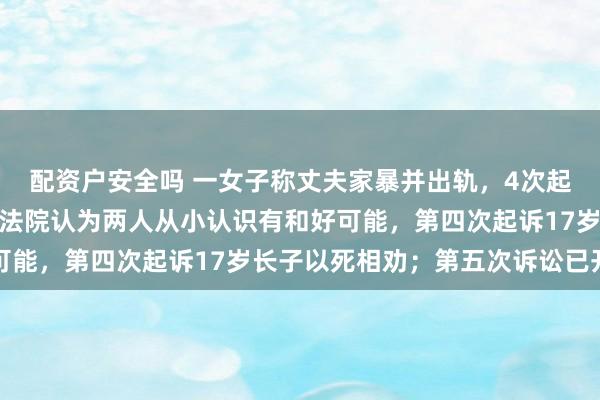 配资户安全吗 一女子称丈夫家暴并出轨，4次起诉离婚被驳回：前两次法院认为两人从小认识有和好可能，第四次起诉17岁长子以死相劝；第五次诉讼已开庭