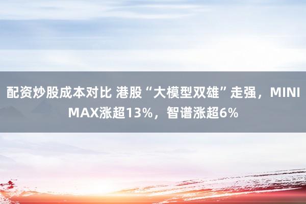 配资炒股成本对比 港股“大模型双雄”走强,MINIMAX涨超13%,智谱涨超6%