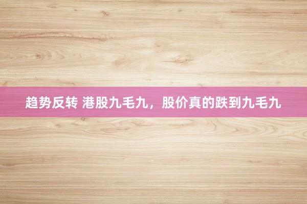 趋势反转 港股九毛九,股价真的跌到九毛九