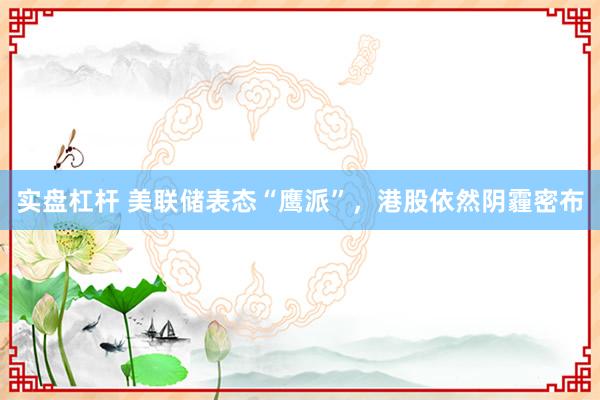 实盘杠杆 美联储表态“鹰派”，港股依然阴霾密布
