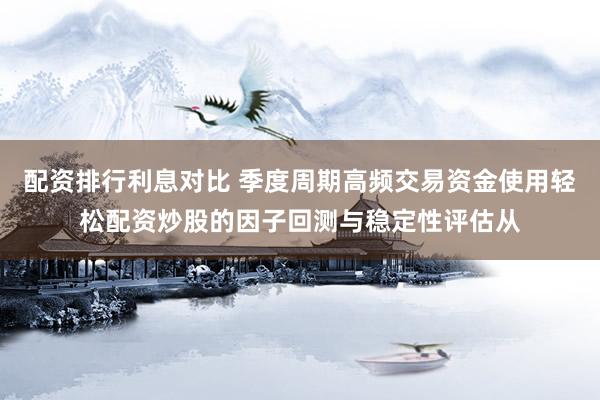 配资排行利息对比 季度周期高频交易资金使用轻松配资炒股的因子回测与稳定性评估从