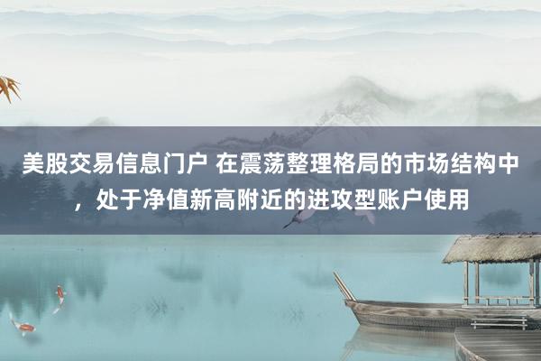 美股交易信息门户 在震荡整理格局的市场结构中，处于净值新高附近的进攻型账户使用