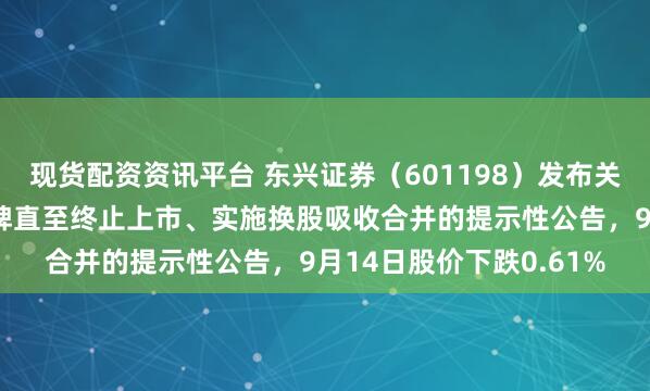 现货配资资讯平台 东兴证券（601198）发布关于公司A股股票连续停牌直至终止上市、实施换股吸收合并的提示性公告，9月14日股价下跌0.61%
