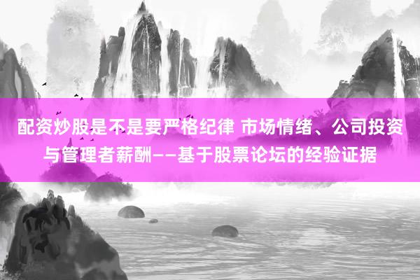 配资炒股是不是要严格纪律 市场情绪、公司投资与管理者薪酬——基于股票论坛的经验证据