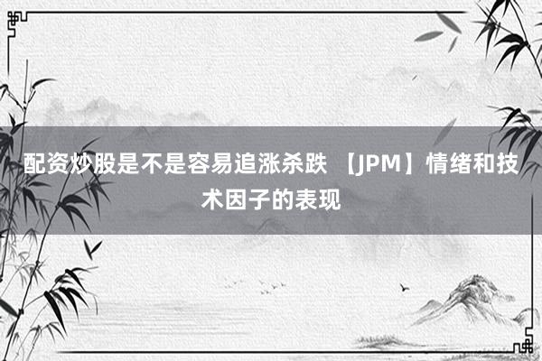 配资炒股是不是容易追涨杀跌 【JPM】情绪和技术因子的表现