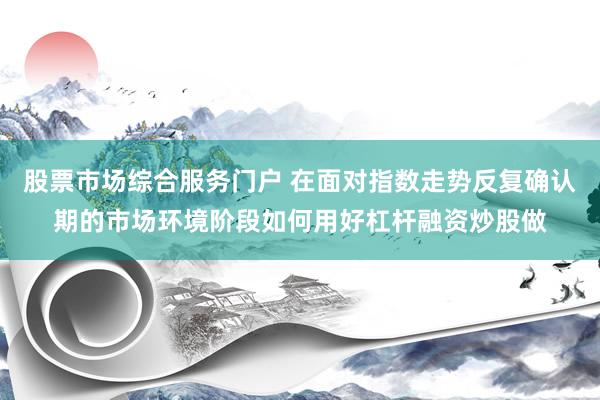 股票市场综合服务门户 在面对指数走势反复确认期的市场环境阶段如何用好杠杆融资炒股做