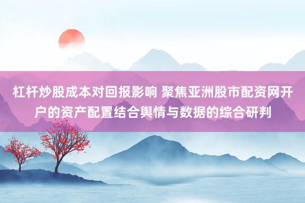 杠杆炒股成本对回报影响 聚焦亚洲股市配资网开户的资产配置结合舆情与数据的综合研判