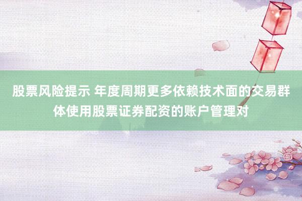 股票风险提示 年度周期更多依赖技术面的交易群体使用股票证券配资的账户管理对