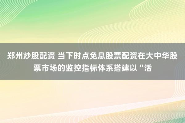 郑州炒股配资 当下时点免息股票配资在大中华股票市场的监控指标体系搭建以“活
