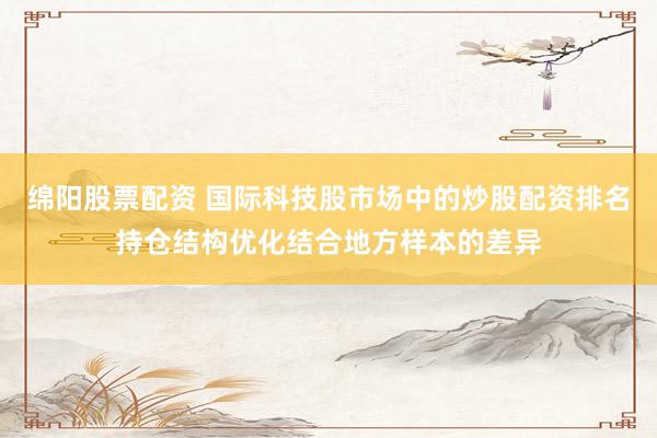 绵阳股票配资 国际科技股市场中的炒股配资排名持仓结构优化结合地方样本的差异